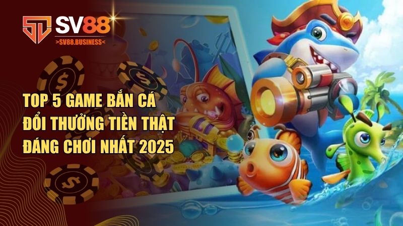top 5 game bắn cá đổi thưởng tiền thật